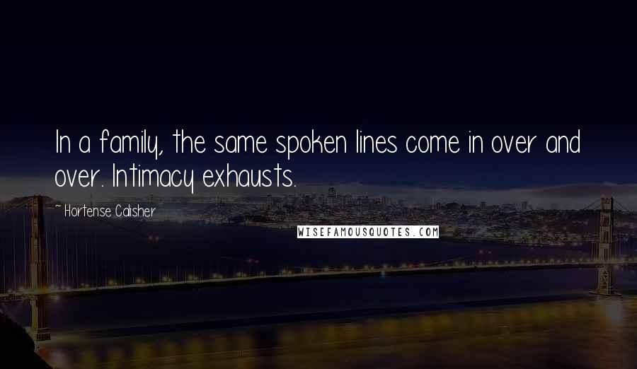 Hortense Calisher Quotes: In a family, the same spoken lines come in over and over. Intimacy exhausts.