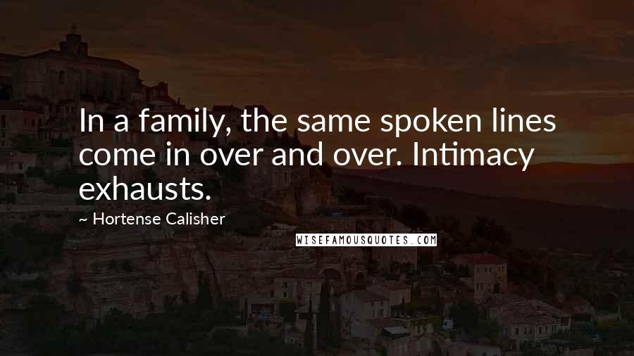 Hortense Calisher Quotes: In a family, the same spoken lines come in over and over. Intimacy exhausts.