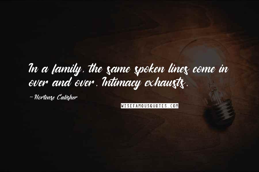 Hortense Calisher Quotes: In a family, the same spoken lines come in over and over. Intimacy exhausts.