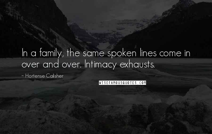 Hortense Calisher Quotes: In a family, the same spoken lines come in over and over. Intimacy exhausts.