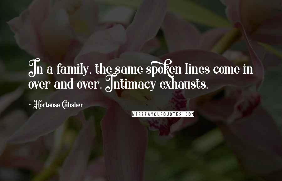 Hortense Calisher Quotes: In a family, the same spoken lines come in over and over. Intimacy exhausts.