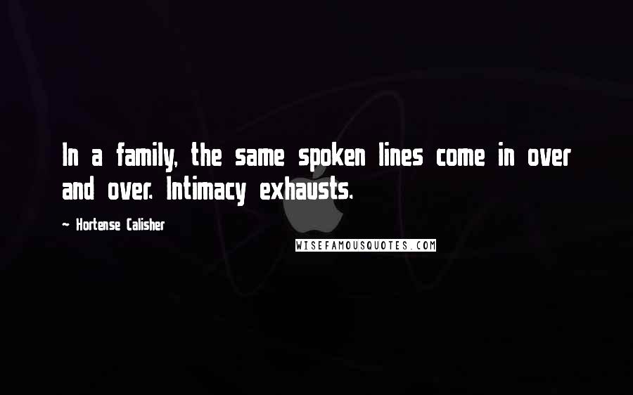 Hortense Calisher Quotes: In a family, the same spoken lines come in over and over. Intimacy exhausts.