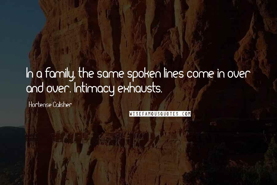 Hortense Calisher Quotes: In a family, the same spoken lines come in over and over. Intimacy exhausts.