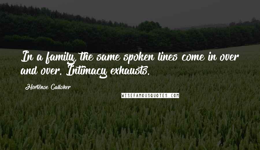 Hortense Calisher Quotes: In a family, the same spoken lines come in over and over. Intimacy exhausts.