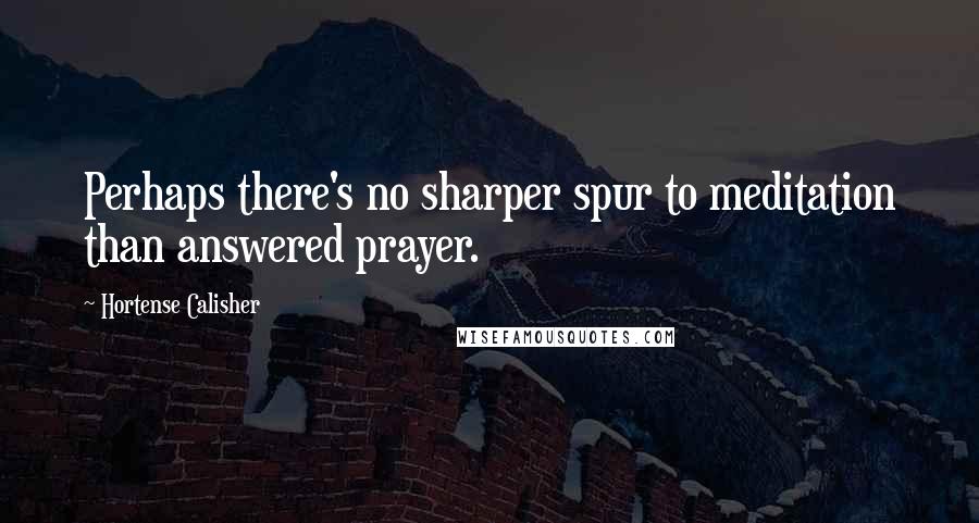 Hortense Calisher Quotes: Perhaps there's no sharper spur to meditation than answered prayer.