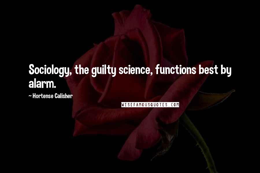 Hortense Calisher Quotes: Sociology, the guilty science, functions best by alarm.