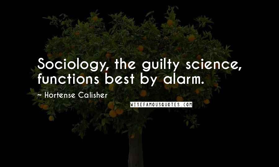 Hortense Calisher Quotes: Sociology, the guilty science, functions best by alarm.