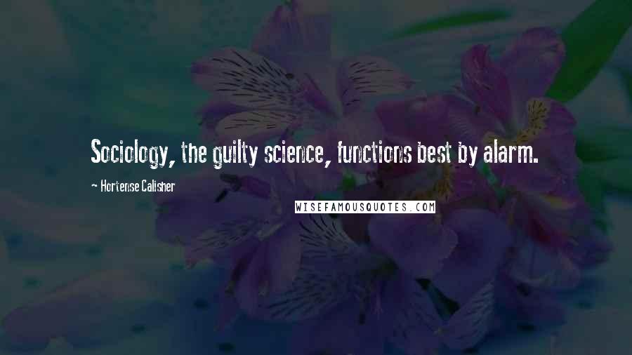 Hortense Calisher Quotes: Sociology, the guilty science, functions best by alarm.