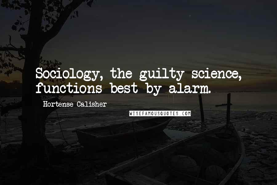 Hortense Calisher Quotes: Sociology, the guilty science, functions best by alarm.