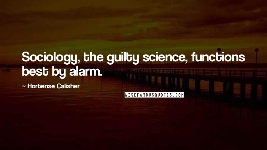 Hortense Calisher Quotes: Sociology, the guilty science, functions best by alarm.