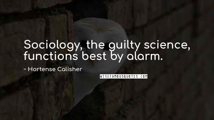 Hortense Calisher Quotes: Sociology, the guilty science, functions best by alarm.