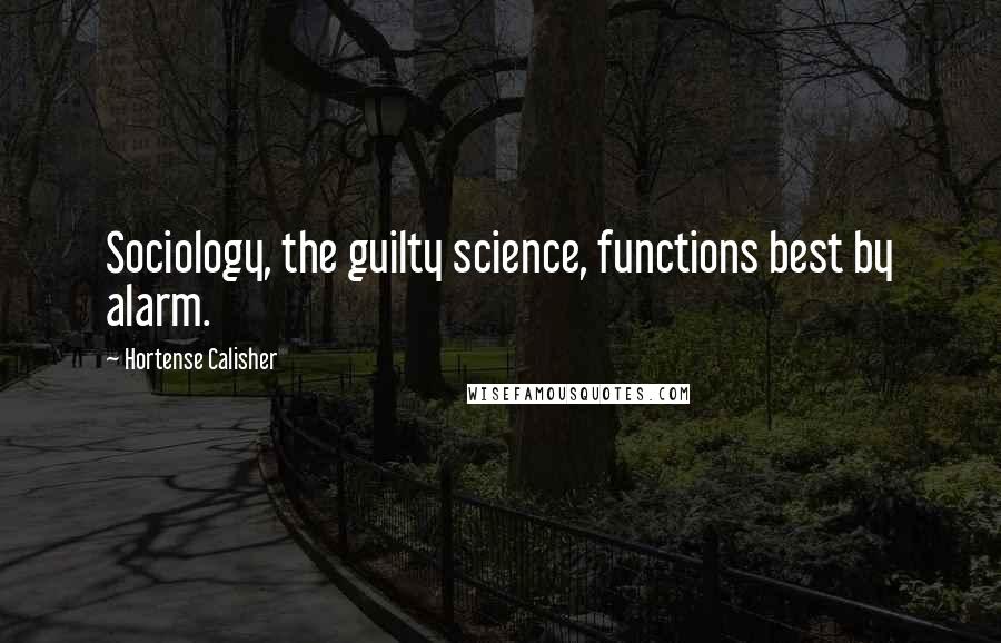 Hortense Calisher Quotes: Sociology, the guilty science, functions best by alarm.