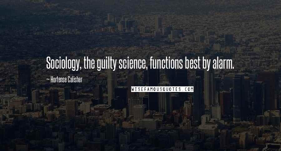 Hortense Calisher Quotes: Sociology, the guilty science, functions best by alarm.