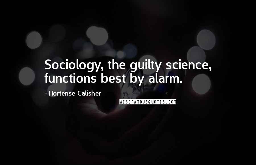 Hortense Calisher Quotes: Sociology, the guilty science, functions best by alarm.