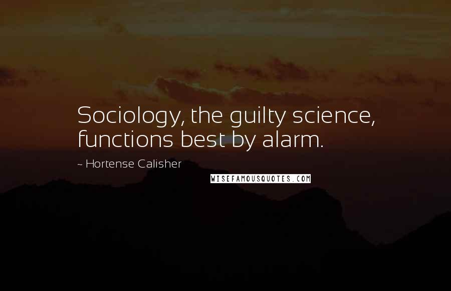Hortense Calisher Quotes: Sociology, the guilty science, functions best by alarm.