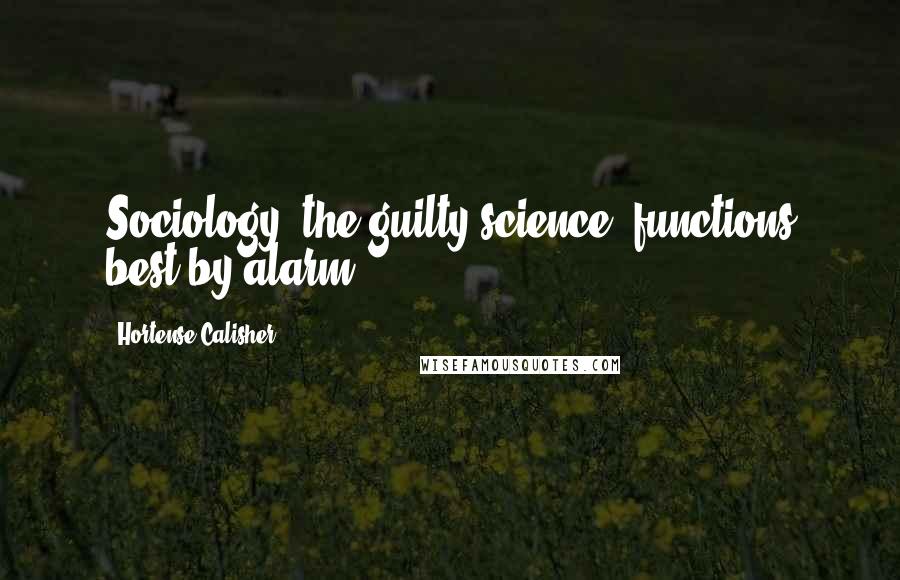 Hortense Calisher Quotes: Sociology, the guilty science, functions best by alarm.