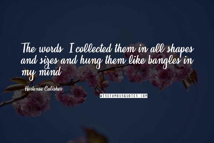 Hortense Calisher Quotes: The words! I collected them in all shapes and sizes and hung them like bangles in my mind.