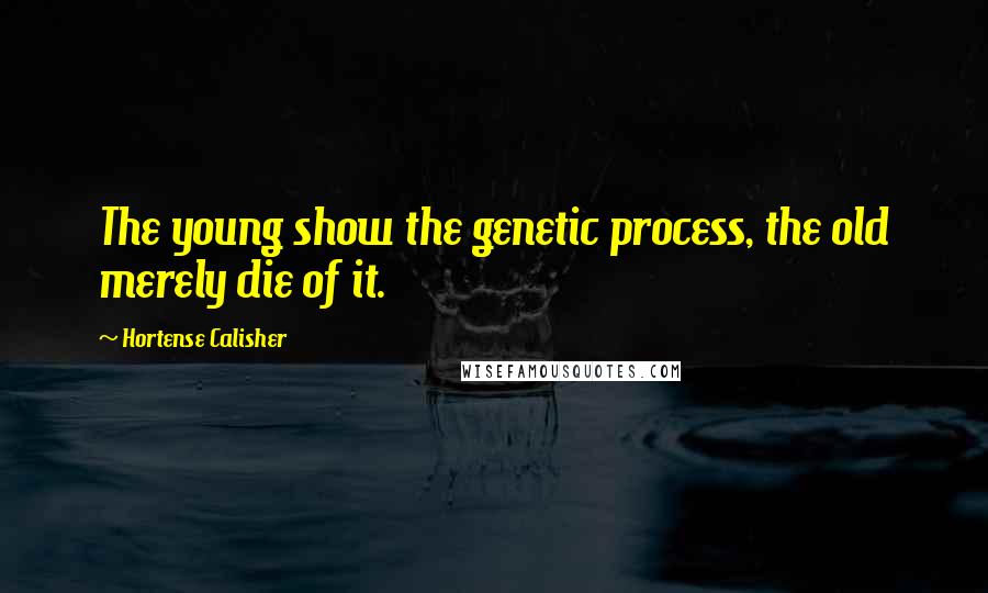 Hortense Calisher Quotes: The young show the genetic process, the old merely die of it.