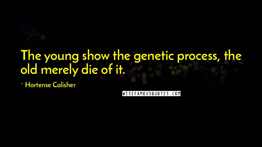 Hortense Calisher Quotes: The young show the genetic process, the old merely die of it.