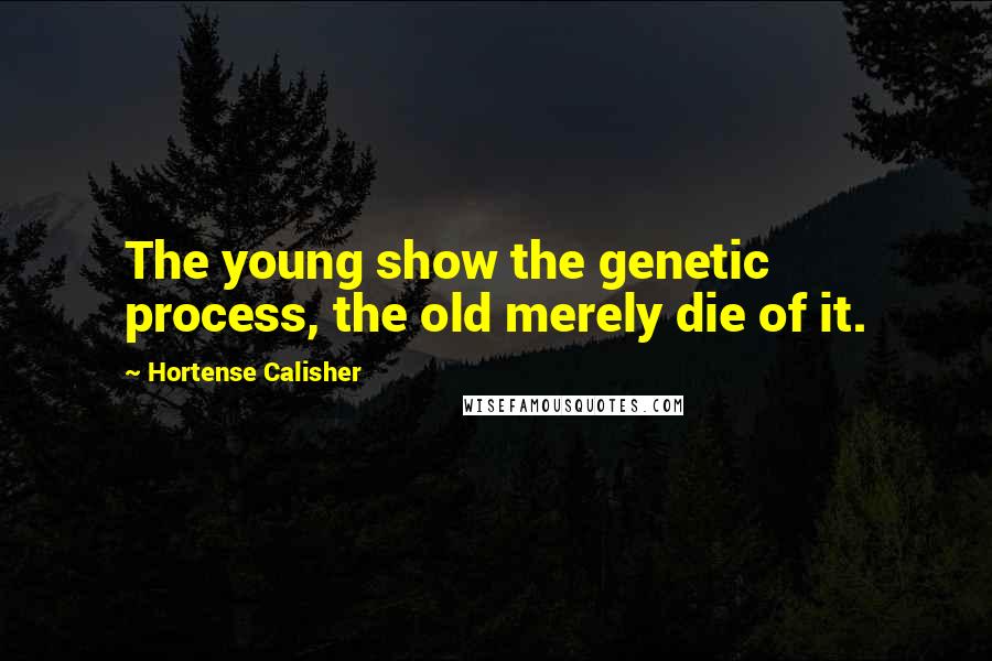 Hortense Calisher Quotes: The young show the genetic process, the old merely die of it.