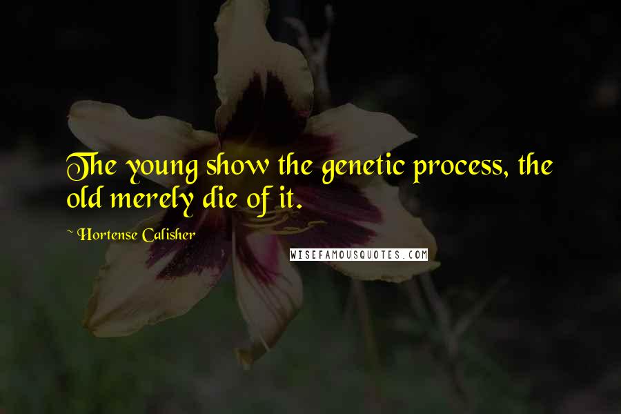 Hortense Calisher Quotes: The young show the genetic process, the old merely die of it.