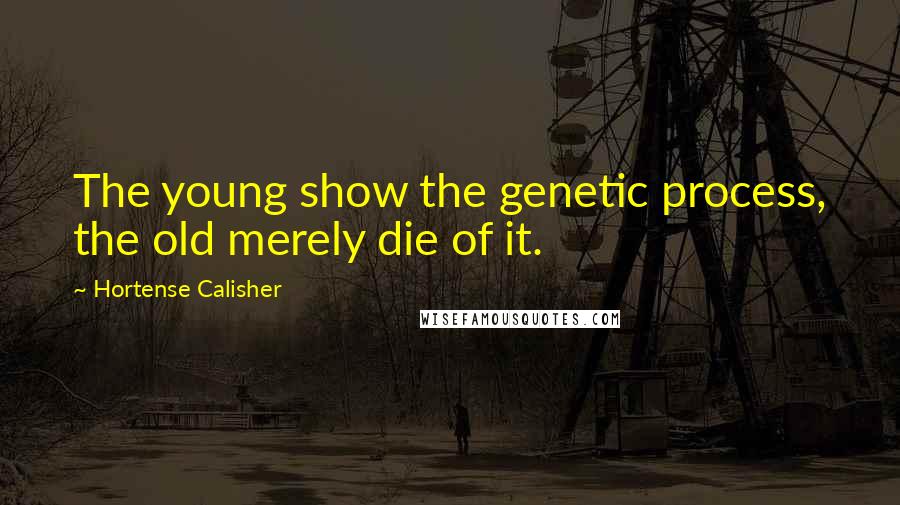 Hortense Calisher Quotes: The young show the genetic process, the old merely die of it.