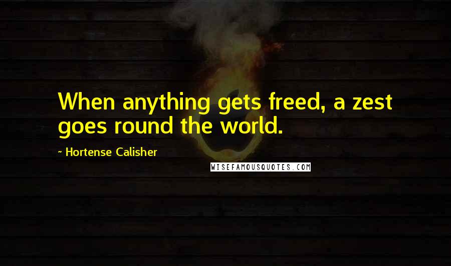 Hortense Calisher Quotes: When anything gets freed, a zest goes round the world.