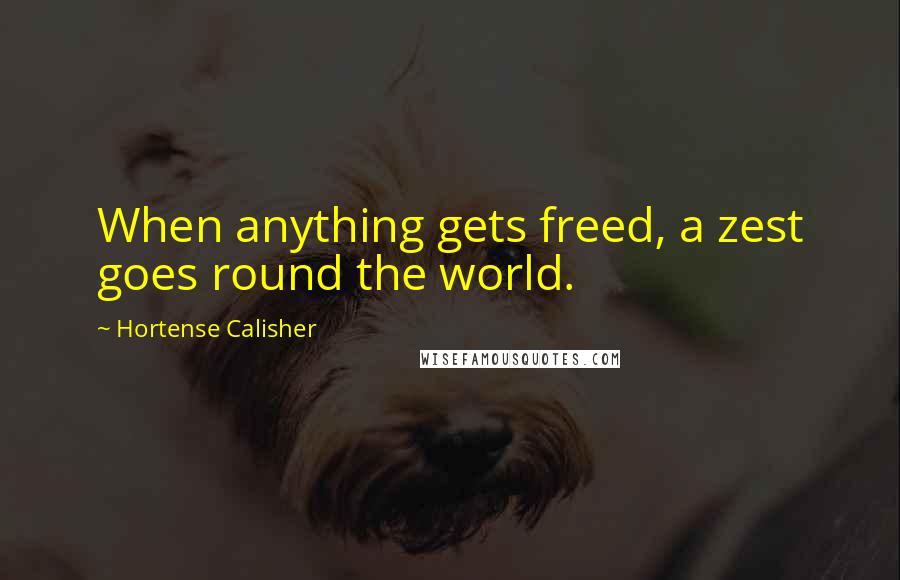 Hortense Calisher Quotes: When anything gets freed, a zest goes round the world.