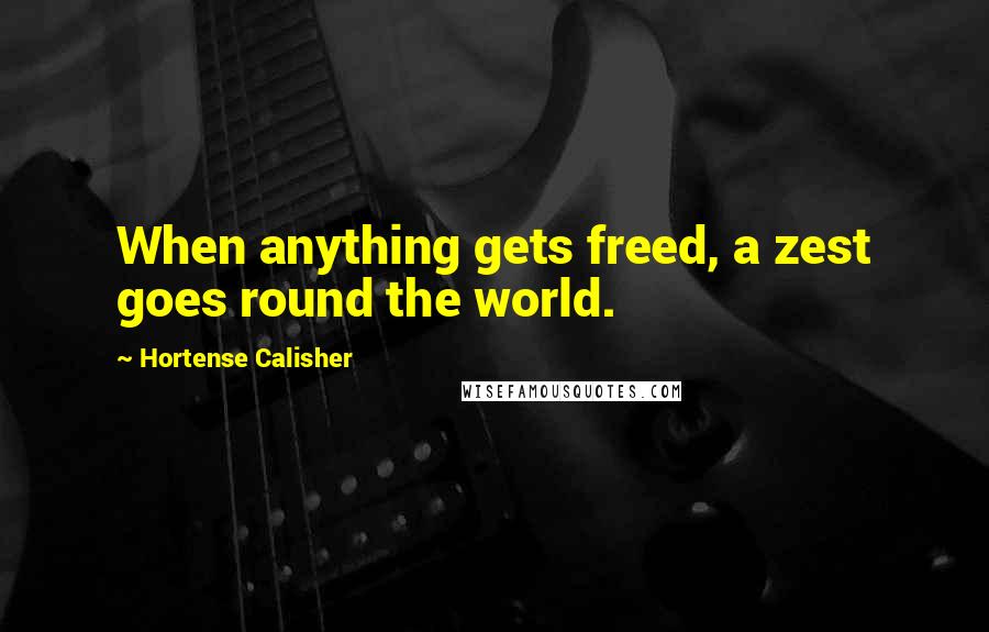 Hortense Calisher Quotes: When anything gets freed, a zest goes round the world.