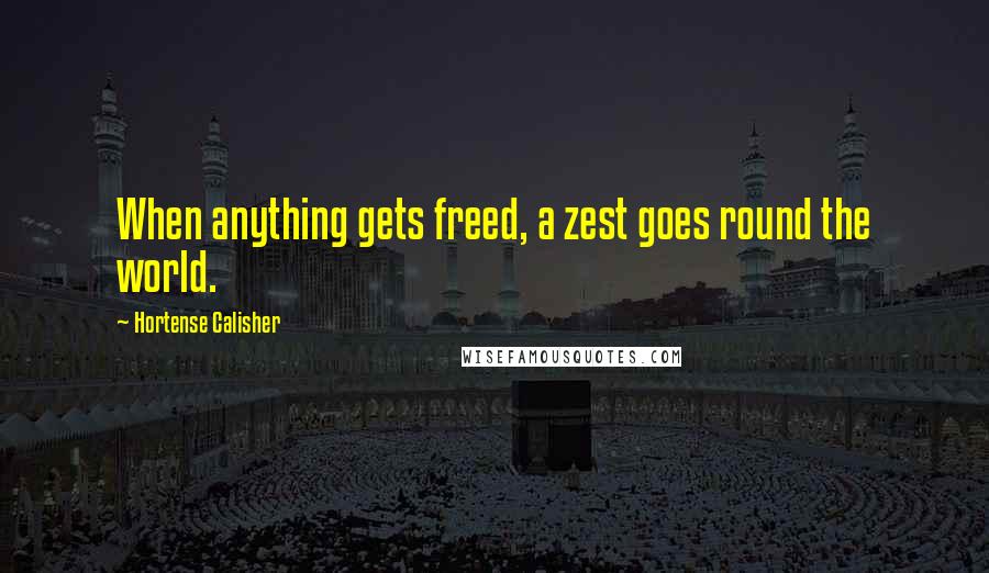 Hortense Calisher Quotes: When anything gets freed, a zest goes round the world.