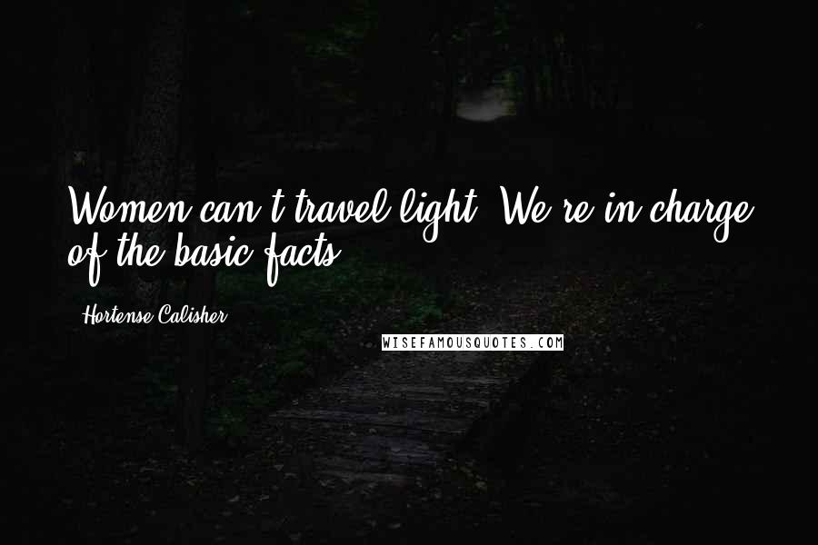 Hortense Calisher Quotes: Women can't travel light. We're in charge of the basic facts.