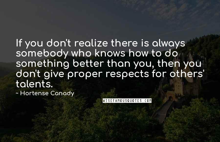 Hortense Canady Quotes: If you don't realize there is always somebody who knows how to do something better than you, then you don't give proper respects for others' talents.
