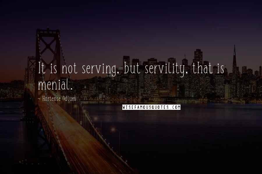 Hortense Odlum Quotes: It is not serving, but servility, that is menial.