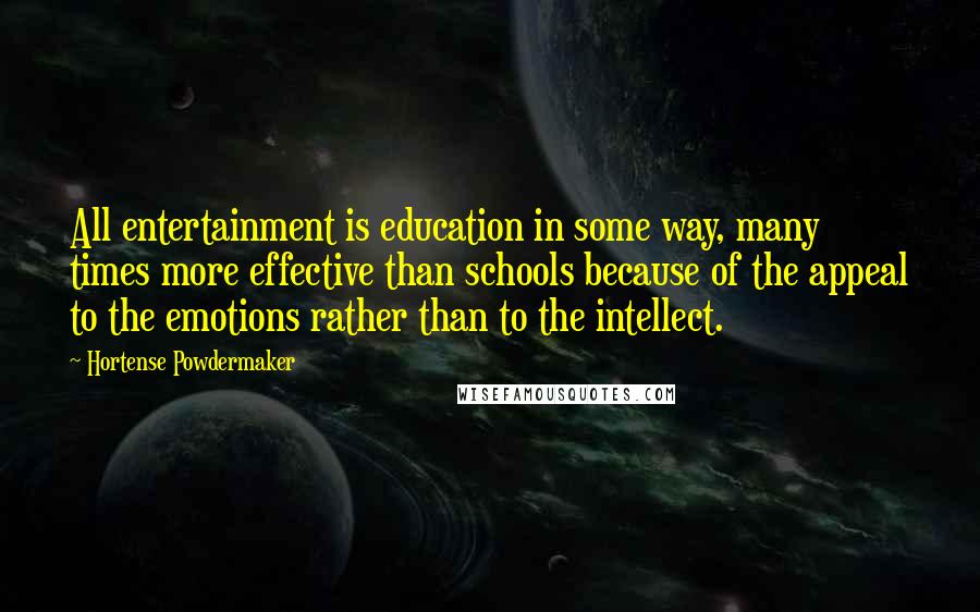 Hortense Powdermaker Quotes: All entertainment is education in some way, many times more effective than schools because of the appeal to the emotions rather than to the intellect.