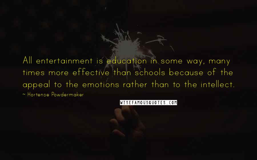 Hortense Powdermaker Quotes: All entertainment is education in some way, many times more effective than schools because of the appeal to the emotions rather than to the intellect.