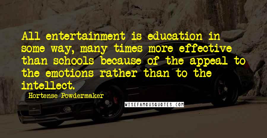 Hortense Powdermaker Quotes: All entertainment is education in some way, many times more effective than schools because of the appeal to the emotions rather than to the intellect.