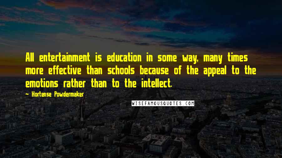 Hortense Powdermaker Quotes: All entertainment is education in some way, many times more effective than schools because of the appeal to the emotions rather than to the intellect.