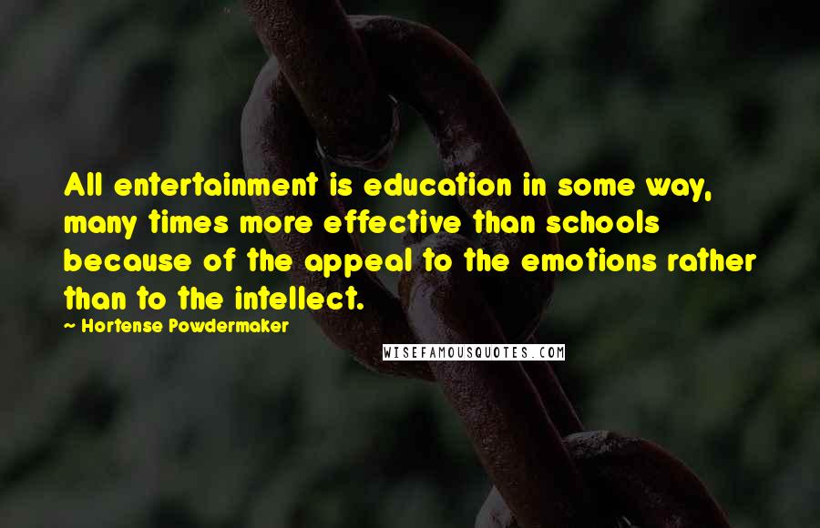 Hortense Powdermaker Quotes: All entertainment is education in some way, many times more effective than schools because of the appeal to the emotions rather than to the intellect.