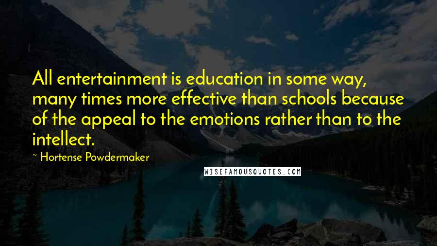 Hortense Powdermaker Quotes: All entertainment is education in some way, many times more effective than schools because of the appeal to the emotions rather than to the intellect.