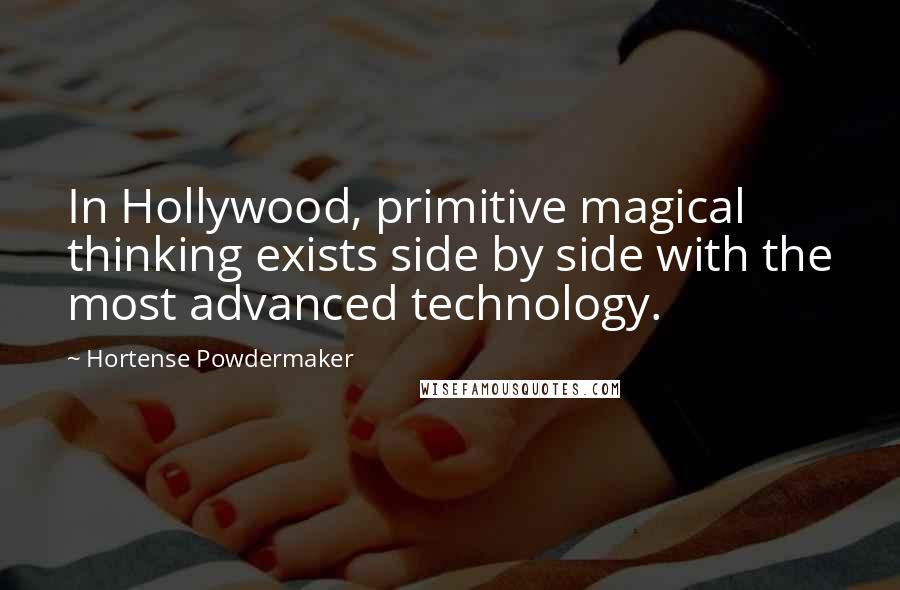 Hortense Powdermaker Quotes: In Hollywood, primitive magical thinking exists side by side with the most advanced technology.