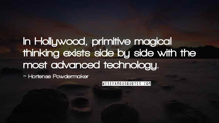 Hortense Powdermaker Quotes: In Hollywood, primitive magical thinking exists side by side with the most advanced technology.