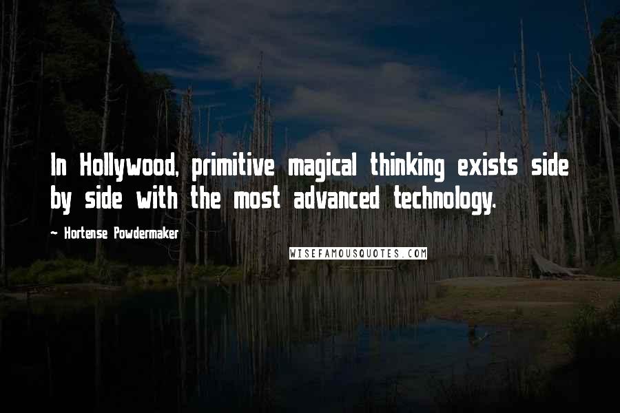 Hortense Powdermaker Quotes: In Hollywood, primitive magical thinking exists side by side with the most advanced technology.