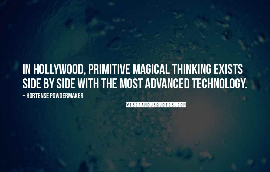 Hortense Powdermaker Quotes: In Hollywood, primitive magical thinking exists side by side with the most advanced technology.