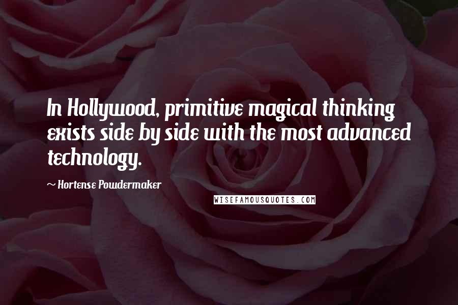 Hortense Powdermaker Quotes: In Hollywood, primitive magical thinking exists side by side with the most advanced technology.