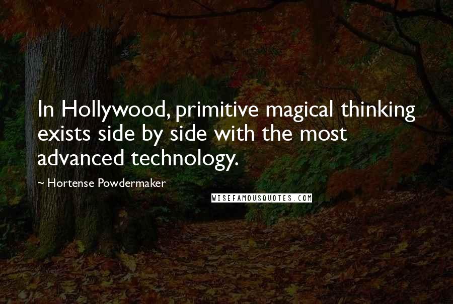 Hortense Powdermaker Quotes: In Hollywood, primitive magical thinking exists side by side with the most advanced technology.