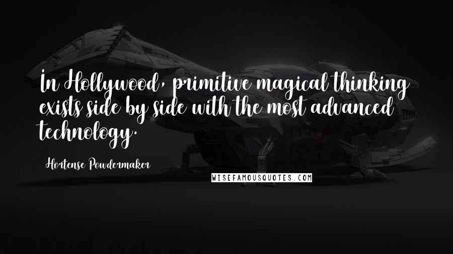 Hortense Powdermaker Quotes: In Hollywood, primitive magical thinking exists side by side with the most advanced technology.