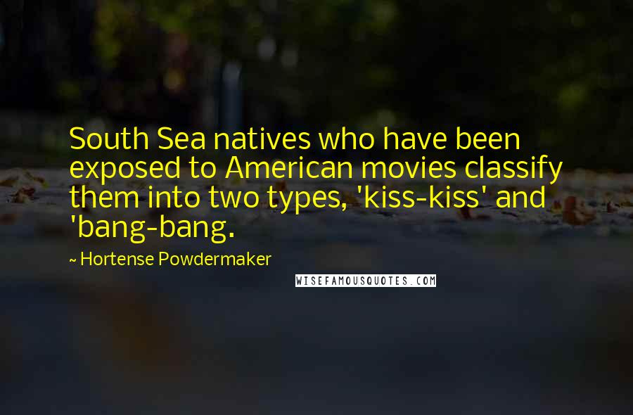 Hortense Powdermaker Quotes: South Sea natives who have been exposed to American movies classify them into two types, 'kiss-kiss' and 'bang-bang.