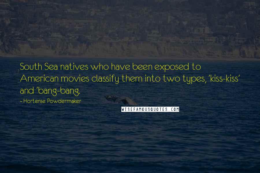 Hortense Powdermaker Quotes: South Sea natives who have been exposed to American movies classify them into two types, 'kiss-kiss' and 'bang-bang.