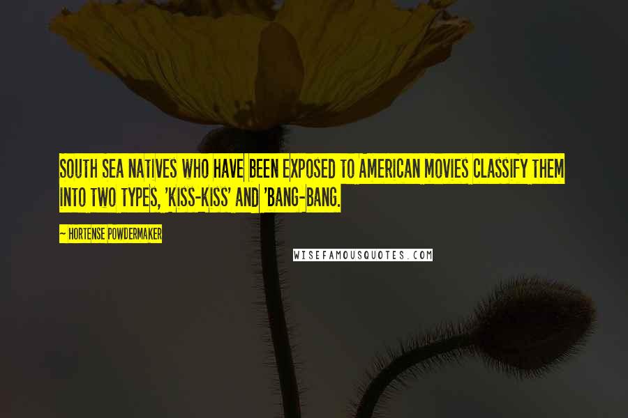 Hortense Powdermaker Quotes: South Sea natives who have been exposed to American movies classify them into two types, 'kiss-kiss' and 'bang-bang.