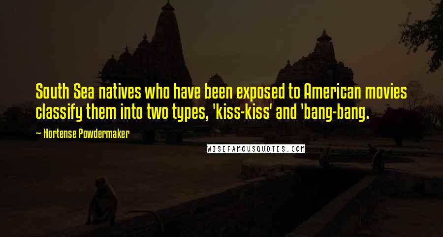 Hortense Powdermaker Quotes: South Sea natives who have been exposed to American movies classify them into two types, 'kiss-kiss' and 'bang-bang.